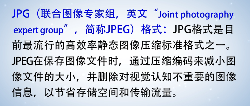 计算机生成了可选文字: JPG （ 联 合 图 像 专 家 组 ， 英 文 "Joint photography  expert group ， 简 称 JPEG) 格 式 ： 丿 PG 格 式 是 目  前 最 流 行 的 高 效 率 静 态 图 像 压 缩 标 准 格 式 之 一  丿 PEG 在 保 存 图 像 文 件 时 ， 通 过 压 缩 编 码 来 减 小 图  像 文 件 的 大 小 ， 并 删 除 对 视 觉 认 知 不 重 要 的 图 像  信 息 ， 以 节 省 存 储 空 间 和 传 输 流 量 。 